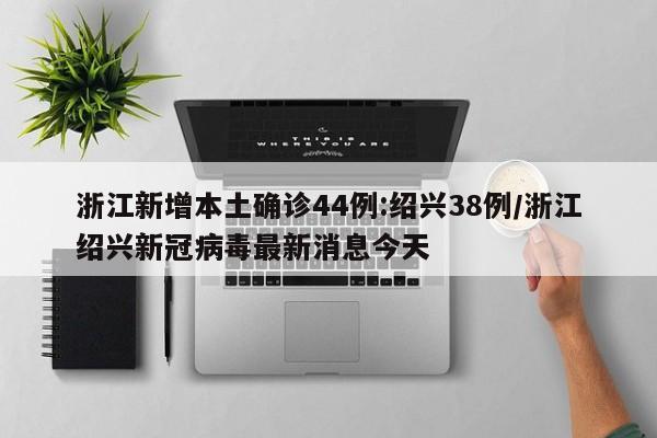 浙江新增本土确诊44例:绍兴38例/浙江绍兴新冠病毒最新消息今天