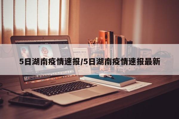 5日湖南疫情速报/5日湖南疫情速报最新