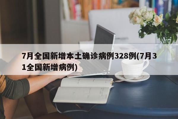 7月全国新增本土确诊病例328例(7月31全国新增病例)