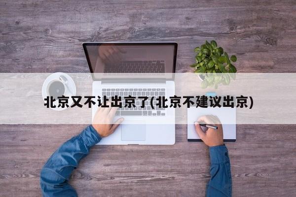 北京又不让出京了(北京不建议出京)