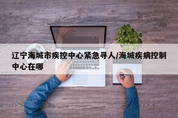 辽宁海城市疾控中心紧急寻人/海城疾病控制中心在哪