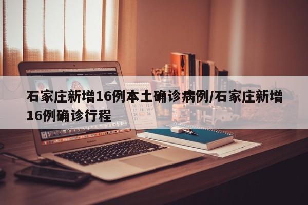 石家庄新增16例本土确诊病例/石家庄新增16例确诊行程