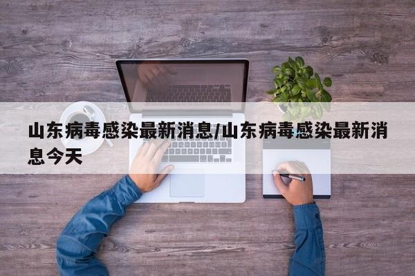 山东病毒感染最新消息/山东病毒感染最新消息今天