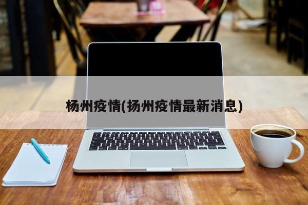 杨州疫情(扬州疫情最新消息)