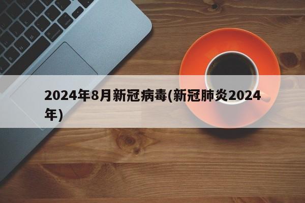2024年8月新冠病毒(新冠肺炎2024年)
