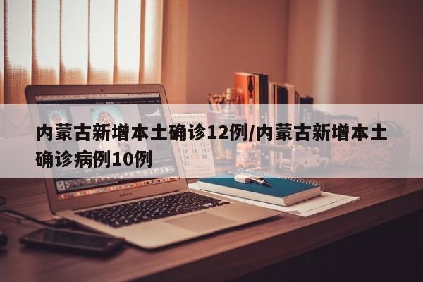 内蒙古新增本土确诊12例/内蒙古新增本土确诊病例10例