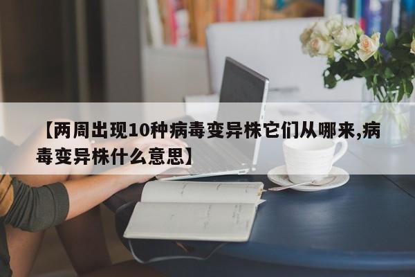 【两周出现10种病毒变异株它们从哪来,病毒变异株什么意思】