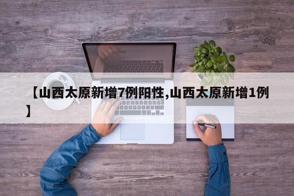 【山西太原新增7例阳性,山西太原新增1例】