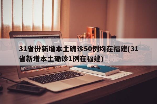 31省份新增本土确诊50例均在福建(31省新增本土确诊1例在福建)