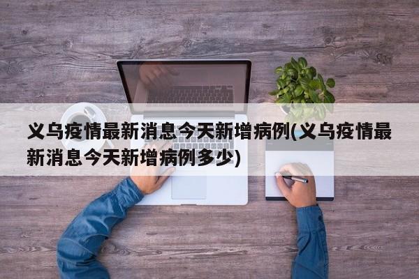 义乌疫情最新消息今天新增病例(义乌疫情最新消息今天新增病例多少)