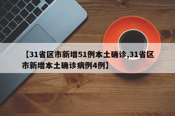 【31省区市新增51例本土确诊,31省区市新增本土确诊病例4例】