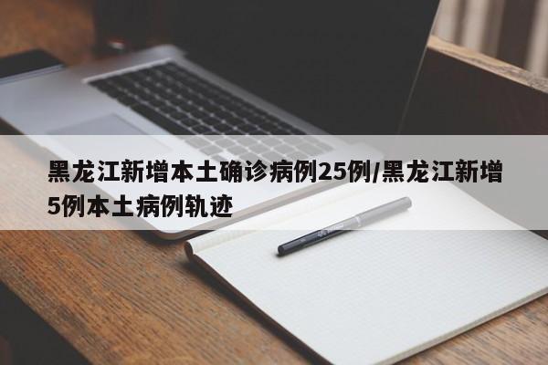 黑龙江新增本土确诊病例25例/黑龙江新增5例本土病例轨迹