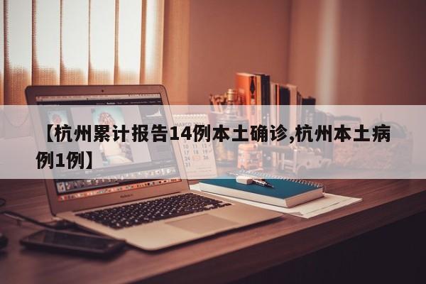 【杭州累计报告14例本土确诊,杭州本土病例1例】