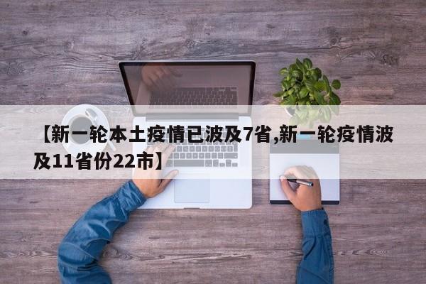【新一轮本土疫情已波及7省,新一轮疫情波及11省份22市】
