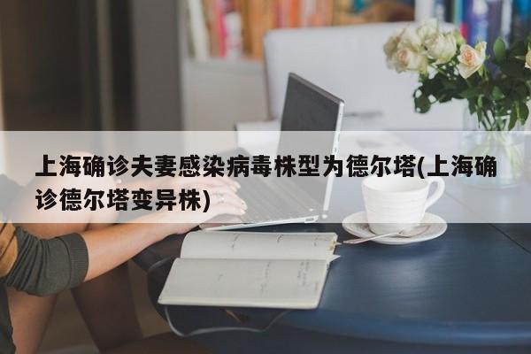 上海确诊夫妻感染病毒株型为德尔塔(上海确诊德尔塔变异株)