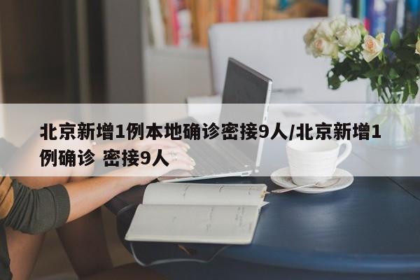 北京新增1例本地确诊密接9人/北京新增1例确诊 密接9人