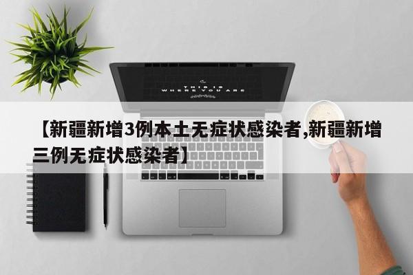 【新疆新增3例本土无症状感染者,新疆新增三例无症状感染者】