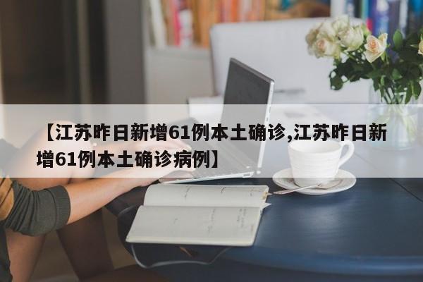 【江苏昨日新增61例本土确诊,江苏昨日新增61例本土确诊病例】