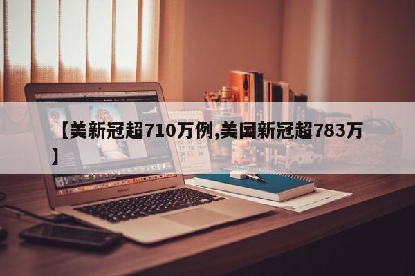 【美新冠超710万例,美国新冠超783万】