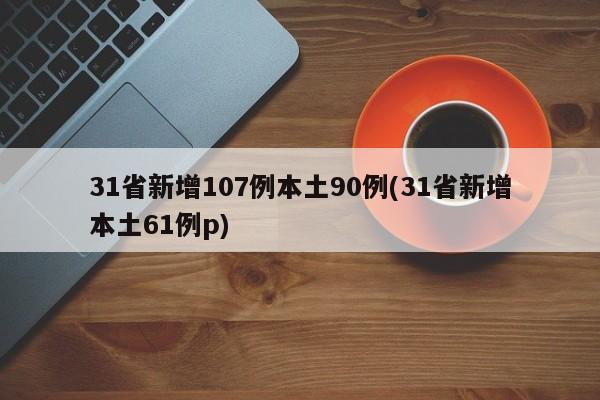 31省新增107例本土90例(31省新增本土61例p)
