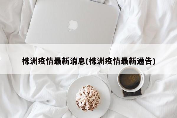 株洲疫情最新消息(株洲疫情最新通告)
