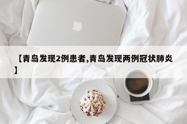 【青岛发现2例患者,青岛发现两例冠状肺炎】