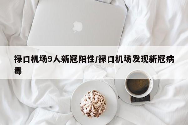 禄口机场9人新冠阳性/禄口机场发现新冠病毒