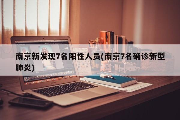 南京新发现7名阳性人员(南京7名确诊新型肺炎)