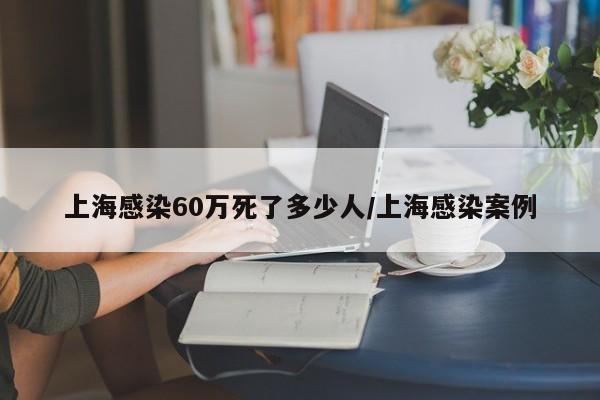 上海感染60万死了多少人/上海感染案例