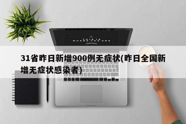 31省昨日新增900例无症状(昨日全国新增无症状感染者)