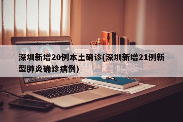 深圳新增20例本土确诊(深圳新增21例新型肺炎确诊病例)