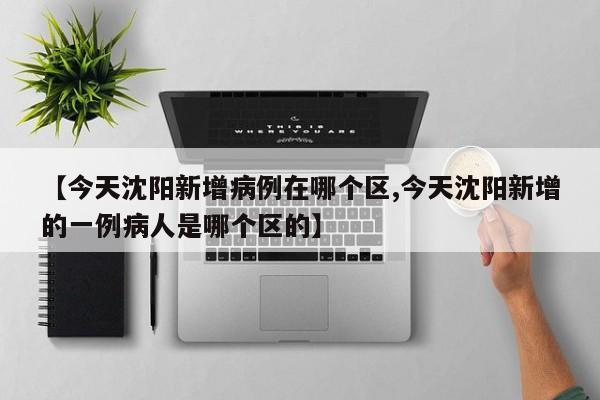 【今天沈阳新增病例在哪个区,今天沈阳新增的一例病人是哪个区的】
