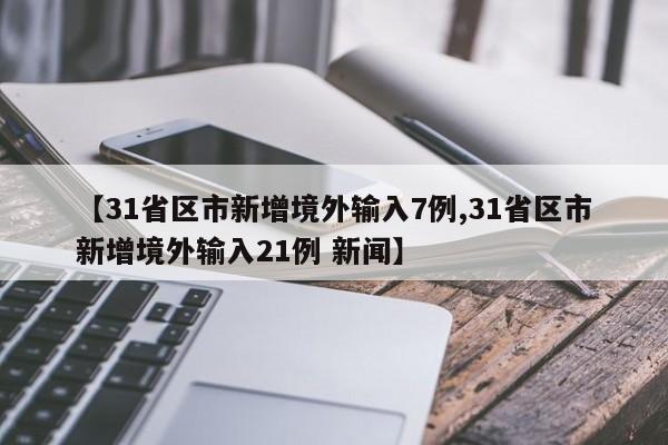 【31省区市新增境外输入7例,31省区市新增境外输入21例 新闻】